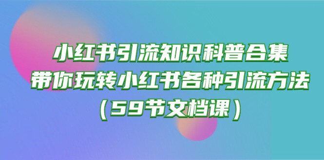 (10223期)小红书引流知识科普合集,带你玩转小红书各种引流方法(59节文档课)-优途资源网