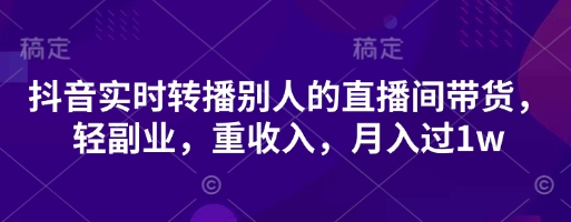 抖音实时转播别人的直播间带货,轻副业,重收入,月入过1w-优途资源网