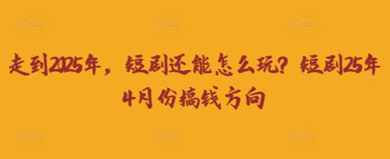 走到2025年,短剧还能怎么玩?短剧25年4月份搞钱方向-优途资源网
