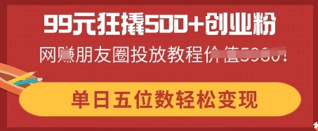 99元狂撬500+创业粉,单日五位数轻松变现,网创朋友圈投放教程-优途资源网