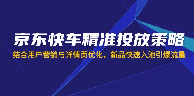 (14185期)京东快车精准投放策略,结合用户营销与详情页优化,新品快速入池引爆流量-优途资源网