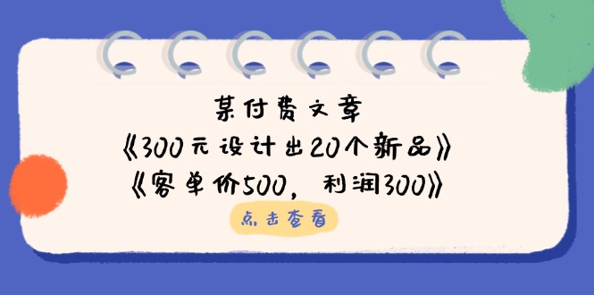 (14209期)某付费文章:《300元设计出20个新品》+《客单价500,利润300》-优途资源网