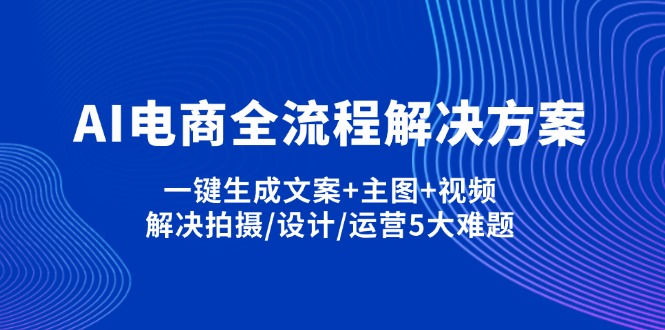 (14200期)AI电商全流程解决方案,一键生成文案+主图+视频,解决拍摄/设计/运营5大难题-优途资源网