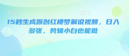 15秒生成原创红楼梦解说视频,日入多张,剪辑小白也能做-优途资源网
