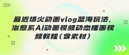 最近爆火动画vlog蓝海玩法，治愈系AI动画视频动态插画视频教程(含素材)-优途资源网