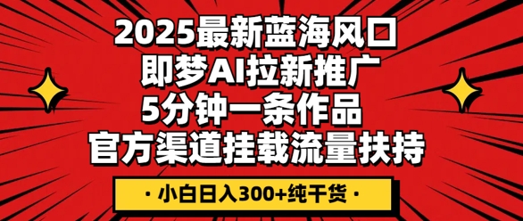 2025最新蓝海风口，即梦AI拉新推广，5分钟一条作品，官方渠道挂载，流量扶持，小白日入3张+纯干货-优途资源网