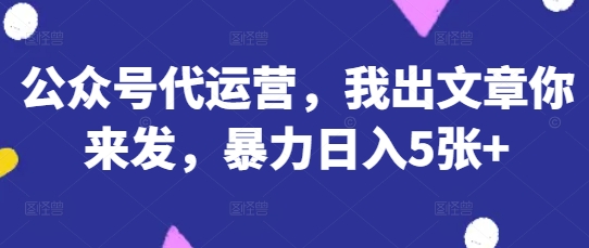 公众号代运营,我出文章你来发,暴力日入5张+【揭秘】-优途资源网