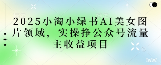 2025小绿书AI美女图片领域,实操挣公众号流量主收益项目-优途资源网