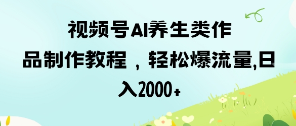 视频号ai养生类作品制作教程,轻松爆流量,日入数张-优途资源网