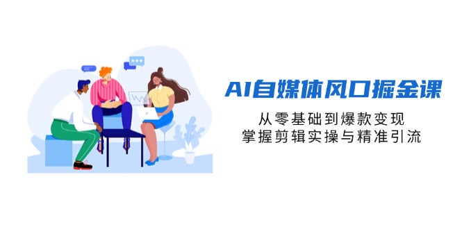 (14329期)AI自媒体风口掘金课,从零基础到爆款变现,掌握剪辑实操与精准引流-优途资源网
