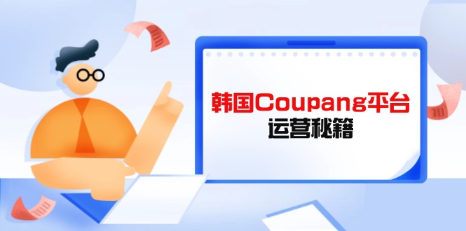 （14214期）韩国Coupang平台运营秘籍，酷胖卖家必修课，助力卖家提升平台竞争力-优途资源网