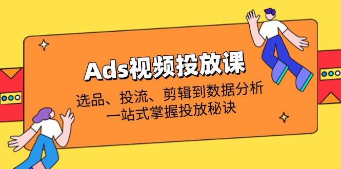 （14258期）Ads视频投放课全解析：选品、投流、剪辑到数据分析，一站式掌握投放秘诀-优途资源网