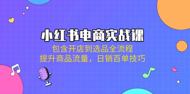 （14165期）小红书电商实战课：包含开店到选品全流程，提升商品流量，日销百单技巧-优途资源网
