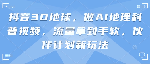 抖音3D地球，做AI地理科普视频，流量拿到手软，伙伴计划新玩法-优途资源网