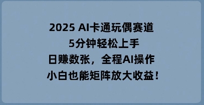 2025 AI卡通玩偶赛道，5分钟轻松上手，日入数张，全程AI操作，小白也能矩阵放大收益-优途资源网