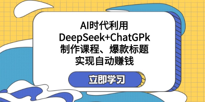 （14149期）某付费文：AI时代利用DeepSeek+ChatGPk制作课程、爆款标题，实现自动赚钱-优途资源网