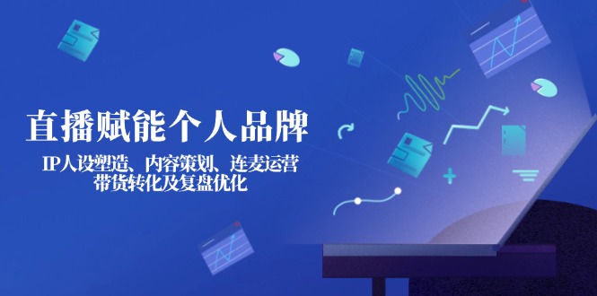 (14158期)直播赋能个人品牌:IP人设塑造、内容策划、连麦运营、带货转化及复盘优化-优途资源网