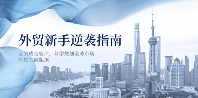 (14201期)外贸新手逆袭指南:高效成交客户,科学规划全球市场,轻松突破瓶颈-优途资源网