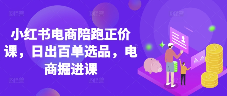 小红书电商陪跑正价课,小红书官方认证电商讲师教学,日出百单选品,电商掘进课-优途资源网