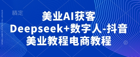 美业AI获客Deepseek+数字人-抖音美业教程电商教程-优途资源网
