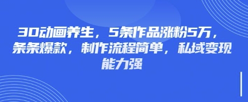 3D动画养生,5条作品涨粉5万,条条爆款,制作流程简单,私域变现能力强-优途资源网
