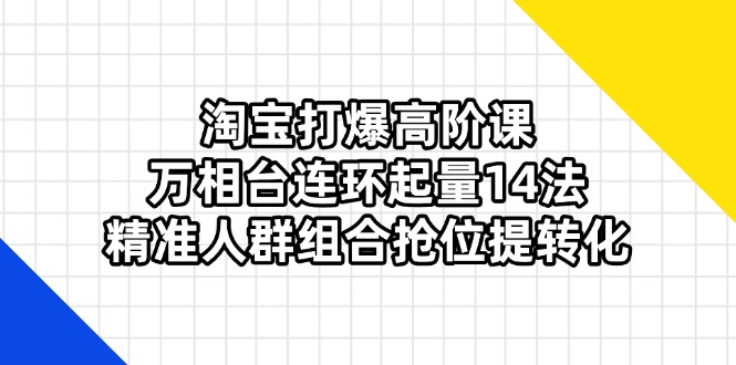 （14298期）淘宝打爆高阶课：万相台连环起量14法，精准人群组合抢位提转化-优途资源网