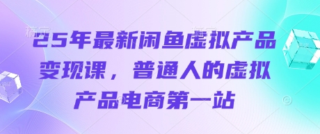 25年最新闲鱼虚拟产品变现课,普通人的虚拟产品电商第一站-优途资源网