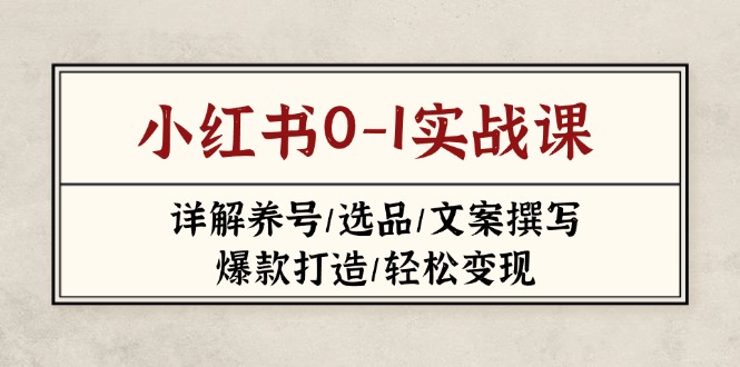 (14237期)小红书0-1实战课(2023-2025),详解养号/选品/文案撰写/爆款打造/轻松变现-优途资源网