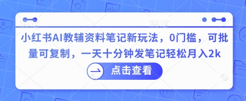 小红书AI教辅资料笔记新玩法，0门槛，可批量可复制，一天十分钟发笔记轻松月入2k-优途资源网