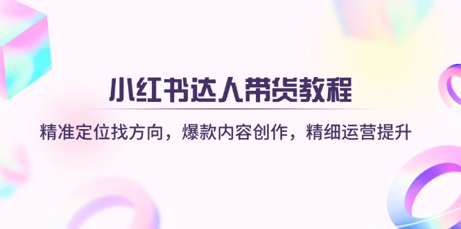 (14142期)小红书达人带货教程:精准定位找方向,爆款内容创作,精细运营提升-优途资源网