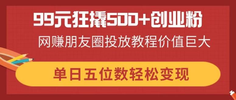 (14247期)99元狂撬500+创业粉,网赚朋友圈投放教程价值巨大,单日五位数轻松变现-优途资源网