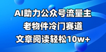 公众号流量主老物件冷门赛道,AI助力,文章阅读轻松10w+,全流程详细教程-优途资源网
