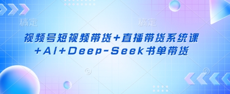 视频号短视频带货+直播带货系统课+AI+Deep-Seek书单带货-优途资源网