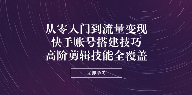 （14313期）从零入门到流量变现，快手账号搭建技巧，高阶剪辑技能全覆盖-优途资源网